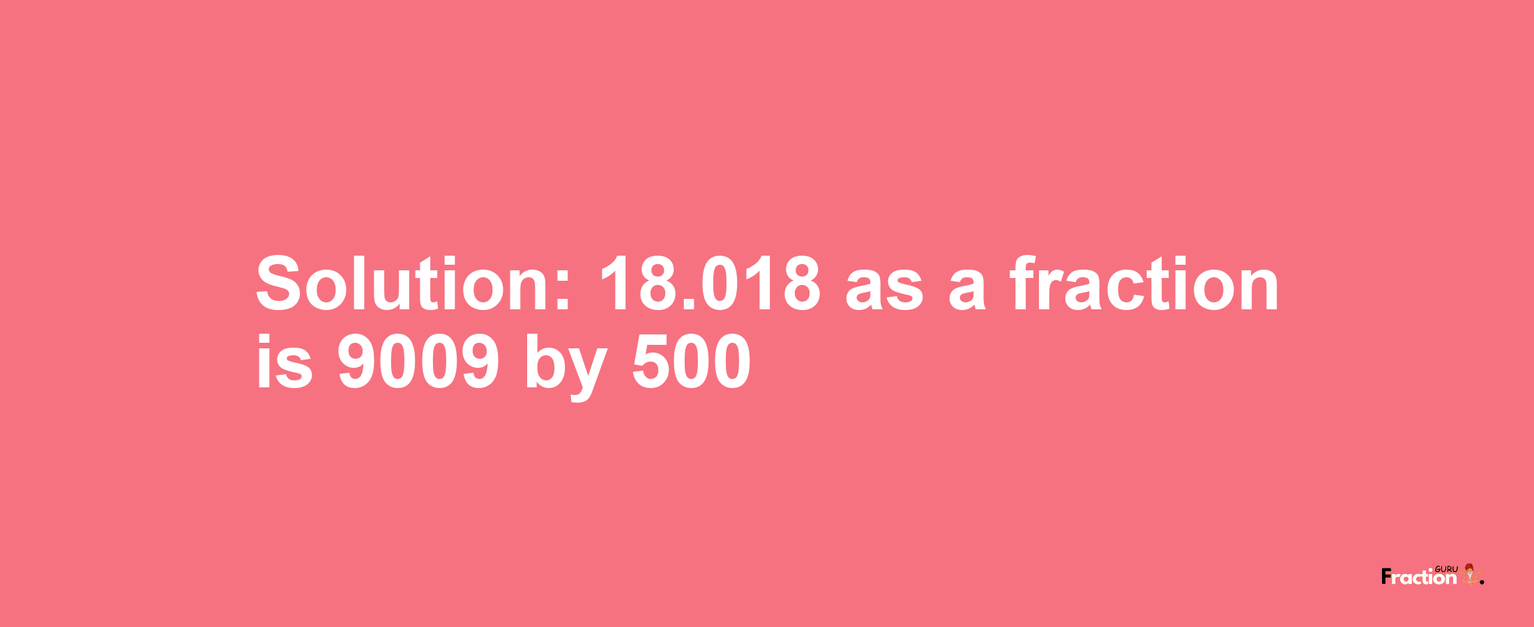 Solution:18.018 as a fraction is 9009/500